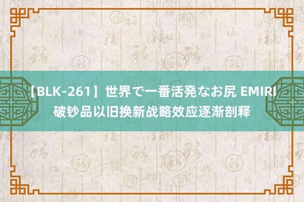 【BLK-261】世界で一番活発なお尻 EMIRI 破钞品以旧换新战略效应逐渐剖释