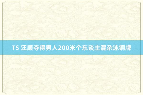 TS 汪顺夺得男人200米个东谈主混杂泳铜牌