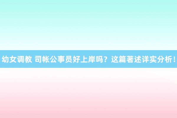 幼女调教 司帐公事员好上岸吗？这篇著述详实分析！