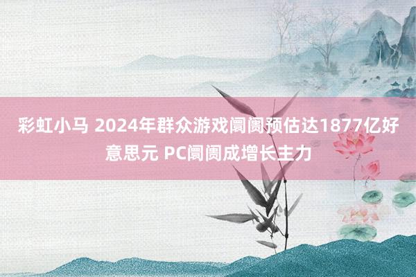 彩虹小马 2024年群众游戏阛阓预估达1877亿好意思元 PC阛阓成增长主力