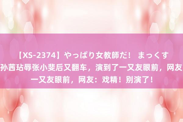 【XS-2374】やっぱり女教師だ！ まっくすまっくす濃縮版 孙茜玷辱张小斐后又翻车，演到了一又友眼前，网友：戏精！别演了！