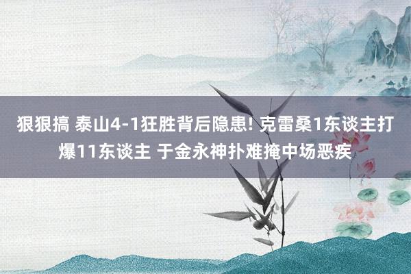 狠狠搞 泰山4-1狂胜背后隐患! 克雷桑1东谈主打爆11东谈主 于金永神扑难掩中场恶疾