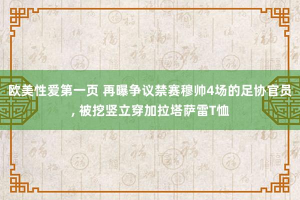 欧美性爱第一页 再曝争议禁赛穆帅4场的足协官员， 被挖竖立穿加拉塔萨雷T恤