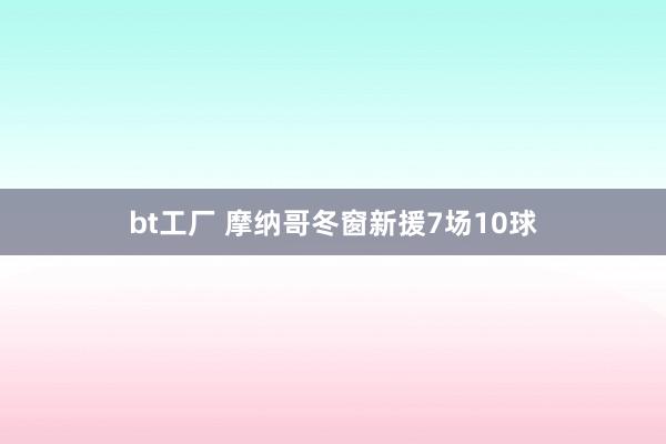 bt工厂 摩纳哥冬窗新援7场10球