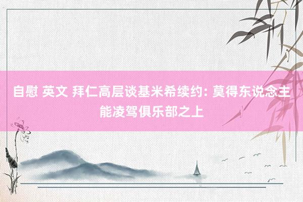 自慰 英文 拜仁高层谈基米希续约: 莫得东说念主能凌驾俱乐部之上