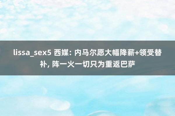 lissa_sex5 西媒: 内马尔愿大幅降薪+领受替补， 阵一火一切只为重返巴萨