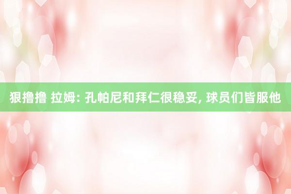 狠撸撸 拉姆: 孔帕尼和拜仁很稳妥， 球员们皆服他