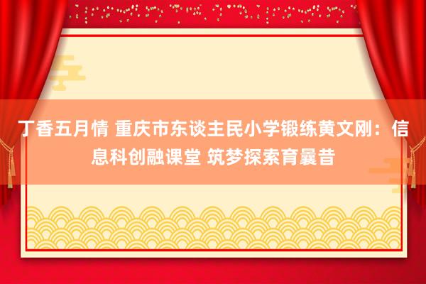 丁香五月情 重庆市东谈主民小学锻练黄文刚：信息科创融课堂 筑梦探索育曩昔