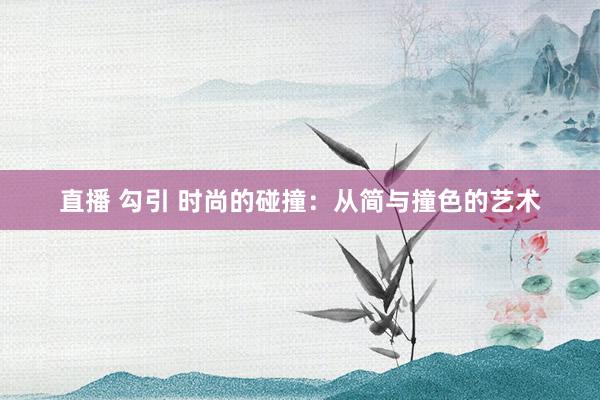 直播 勾引 时尚的碰撞：从简与撞色的艺术