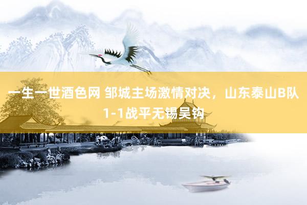 一生一世酒色网 邹城主场激情对决，山东泰山B队1-1战平无锡吴钩