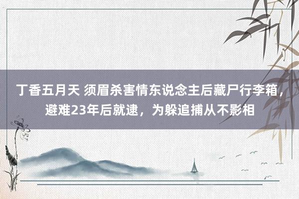 丁香五月天 须眉杀害情东说念主后藏尸行李箱，避难23年后就逮，为躲追捕从不影相
