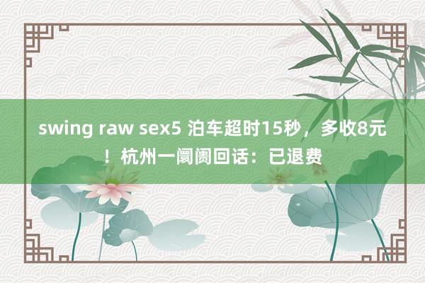 swing raw sex5 泊车超时15秒，多收8元！杭州一阛阓回话：已退费