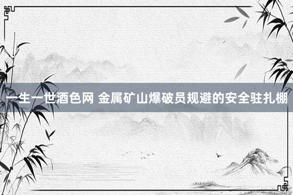 一生一世酒色网 金属矿山爆破员规避的安全驻扎棚