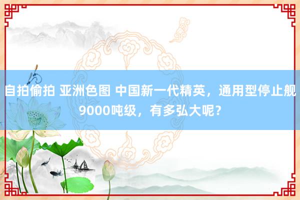 自拍偷拍 亚洲色图 中国新一代精英，通用型停止舰9000吨级，有多弘大呢？