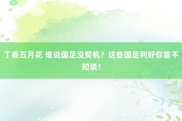 丁香五月花 谁说国足没契机?这些国足利好你皆不知谈!