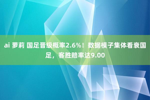 ai 萝莉 国足晋级概率2.6%！数据模子集体看衰国足，客胜赔率达9.00