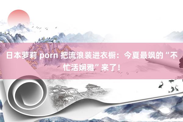 日本萝莉 porn 把流浪装进衣橱：今夏最飒的“不忙活娴雅”来了！