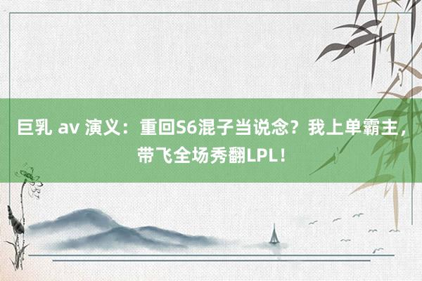 巨乳 av 演义：重回S6混子当说念？我上单霸主，带飞全场秀翻LPL！