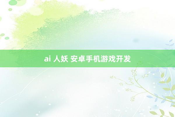 ai 人妖 安卓手机游戏开发