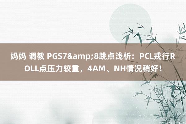 妈妈 调教 PGS7&8跳点浅析：PCL戎行ROLL点压力较重，4AM、NH情况稍好！