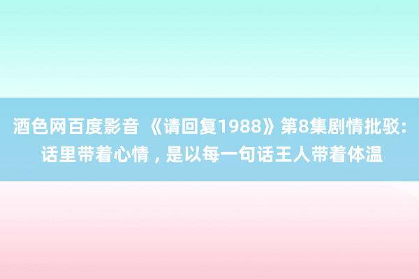 酒色网百度影音 《请回复1988》第8集剧情批驳: 话里带着心情 ， 是以每一句话王人带着体温