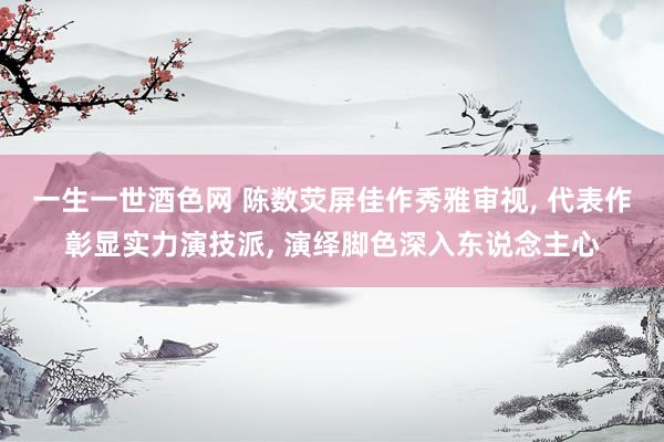 一生一世酒色网 陈数荧屏佳作秀雅审视， 代表作彰显实力演技派， 演绎脚色深入东说念主心