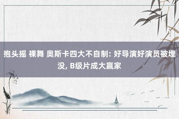 抱头摇 裸舞 奥斯卡四大不自制: 好导演好演员被埋没， B级片成大赢家