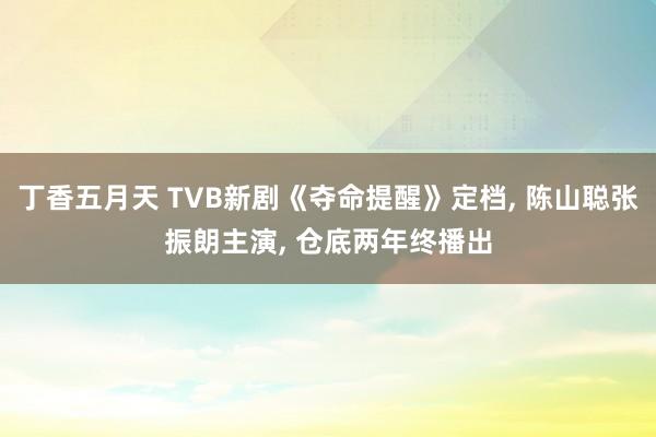 丁香五月天 TVB新剧《夺命提醒》定档， 陈山聪张振朗主演， 仓底两年终播出