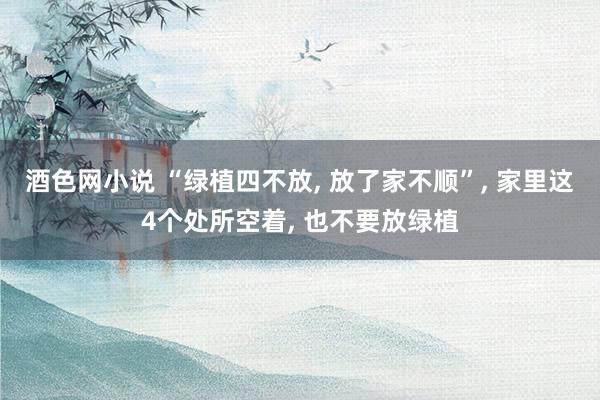 酒色网小说 “绿植四不放， 放了家不顺”， 家里这4个处所空着， 也不要放绿植