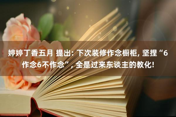 婷婷丁香五月 提出: 下次装修作念橱柜， 坚捏“6作念6不作念”， 全是过来东谈主的教化!