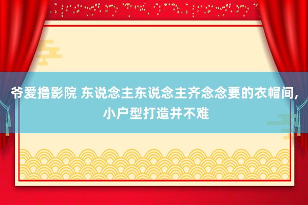 爷爱撸影院 东说念主东说念主齐念念要的衣帽间， 小户型打造并不难