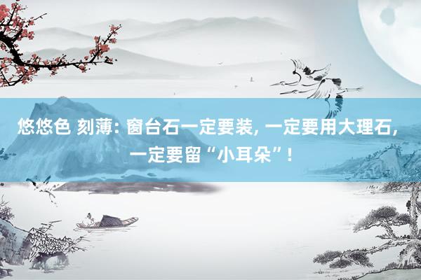 悠悠色 刻薄: 窗台石一定要装， 一定要用大理石， 一定要留“小耳朵”!