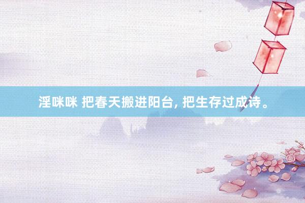 淫咪咪 把春天搬进阳台， 把生存过成诗。