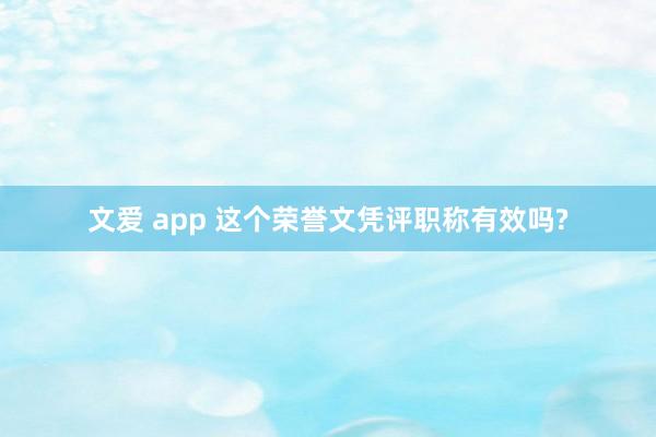 文爱 app 这个荣誉文凭评职称有效吗?