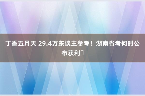 丁香五月天 29.4万东谈主参考!湖南省考何时公布获利❓