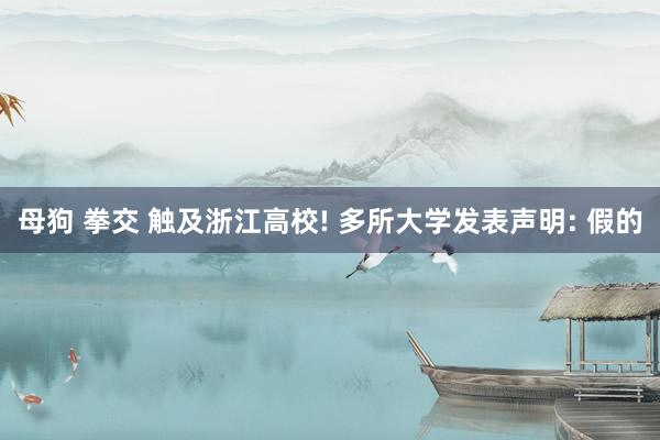 母狗 拳交 触及浙江高校! 多所大学发表声明: 假的