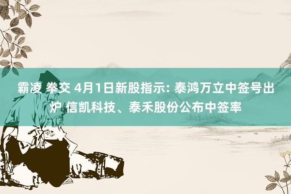 霸凌 拳交 4月1日新股指示: 泰鸿万立中签号出炉 信凯科技、泰禾股份公布中签率