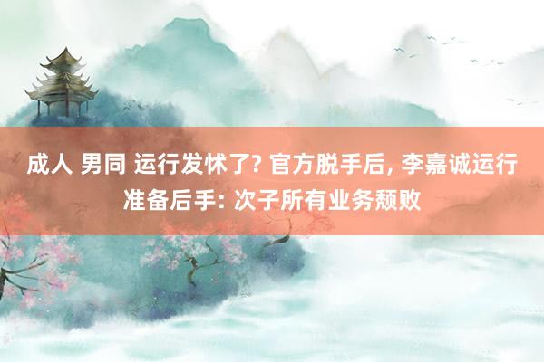 成人 男同 运行发怵了? 官方脱手后， 李嘉诚运行准备后手: 次子所有业务颓败
