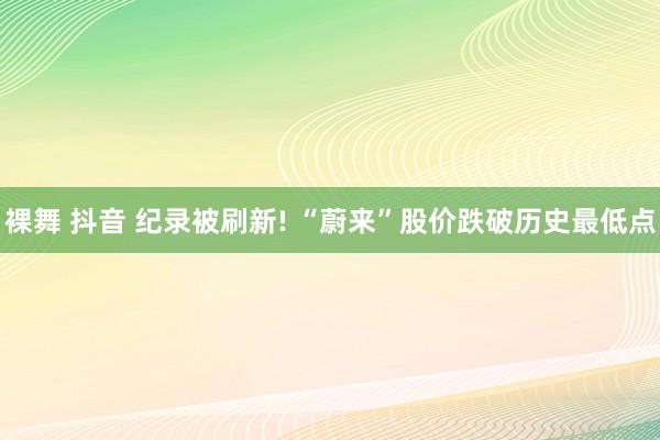 裸舞 抖音 纪录被刷新! “蔚来”股价跌破历史最低点