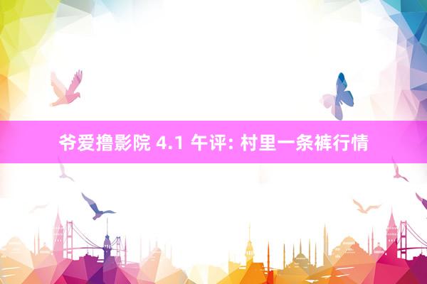 爷爱撸影院 4.1 午评: 村里一条裤行情