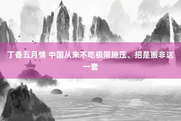 丁香五月情 中国从来不吃极限施压、招是搬非这一套