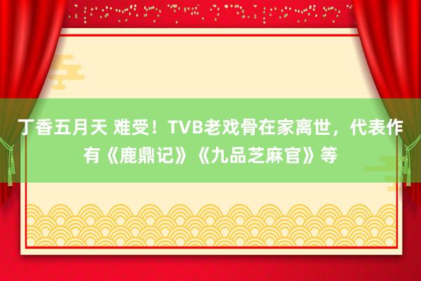 丁香五月天 难受！TVB老戏骨在家离世，代表作有《鹿鼎记》《九品芝麻官》等
