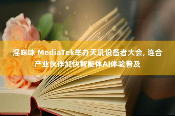 淫咪咪 MediaTek举办天玑设备者大会， 连合产业伙伴加快智能体AI体验普及
