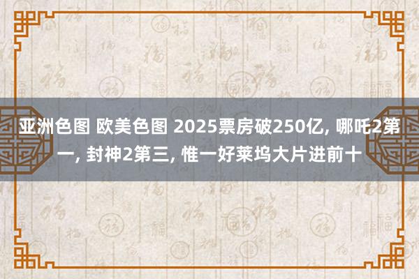 亚洲色图 欧美色图 2025票房破250亿， 哪吒2第一， 封神2第三， 惟一好莱坞大片进前十