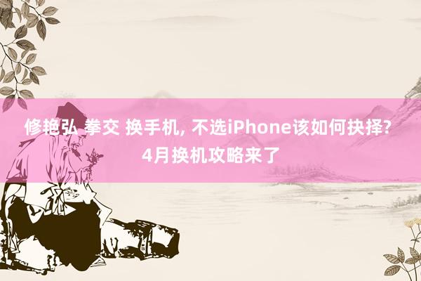 修艳弘 拳交 换手机， 不选iPhone该如何抉择? 4月换机攻略来了