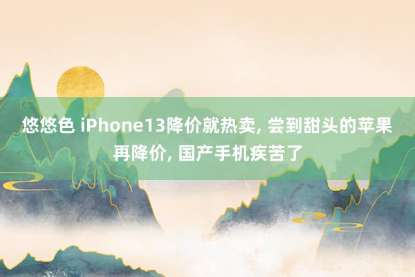 悠悠色 iPhone13降价就热卖， 尝到甜头的苹果再降价， 国产手机疾苦了