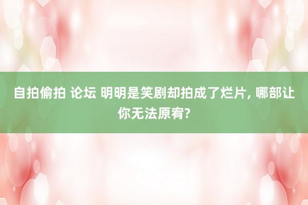 自拍偷拍 论坛 明明是笑剧却拍成了烂片， 哪部让你无法原宥?