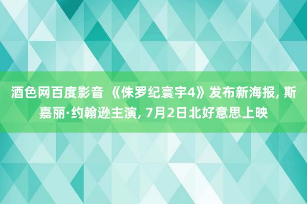 酒色网百度影音 《侏罗纪寰宇4》发布新海报， 斯嘉丽·约翰逊主演， 7月2日北好意思上映