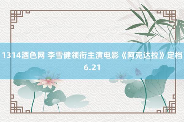 1314酒色网 李雪健领衔主演电影《阿克达拉》定档6.21