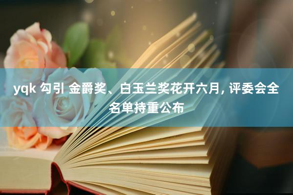 yqk 勾引 金爵奖、白玉兰奖花开六月， 评委会全名单持重公布